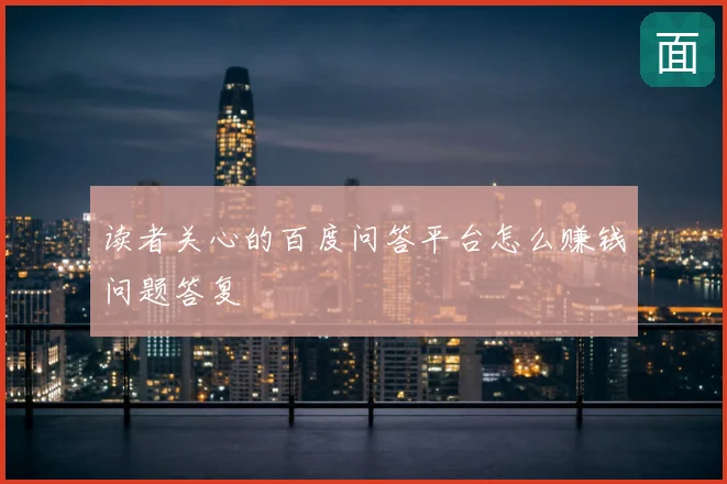 读者关心的百度问答平台怎么赚钱问题答复
